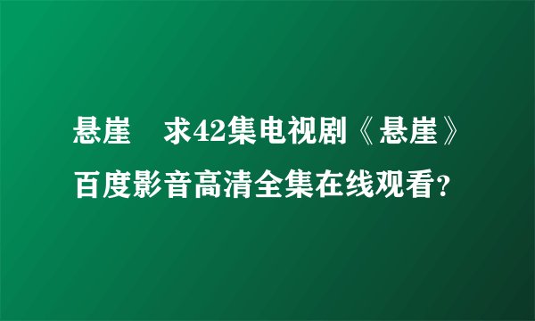 悬崖　求42集电视剧《悬崖》百度影音高清全集在线观看？