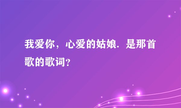 我爱你,心爱的姑娘. 是那首歌的歌词?