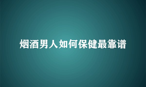 烟酒男人如何保健最靠谱
