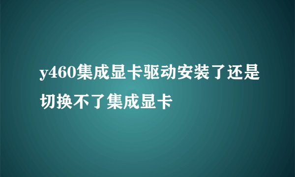 y460集成显卡驱动安装了还是切换不了集成显卡