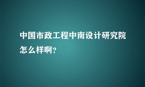 中国市政工程中南设计研究院怎么样啊？