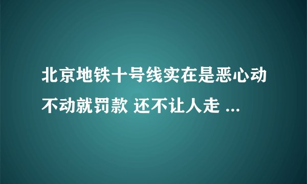 北京地铁十号线实在是恶心动不动就罚款 还不让人走 说走了没工资 说下个月让走到 走 到下个月了又说