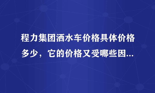 程力集团洒水车价格具体价格多少，它的价格又受哪些因素影响？