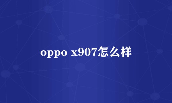 oppo x907怎么样