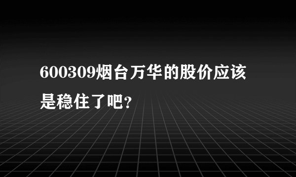 600309烟台万华的股价应该是稳住了吧？