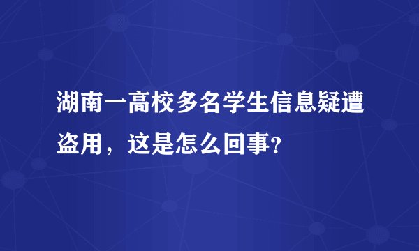 湖南一高校多名学生信息疑遭盗用，这是怎么回事？