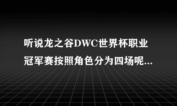 听说龙之谷DWC世界杯职业冠军赛按照角色分为四场呢，谁知道是怎么划分的！