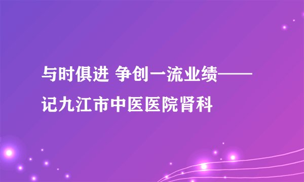 与时俱进 争创一流业绩——记九江市中医医院肾科
