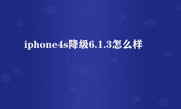 iphone4s降级6.1.3怎么样