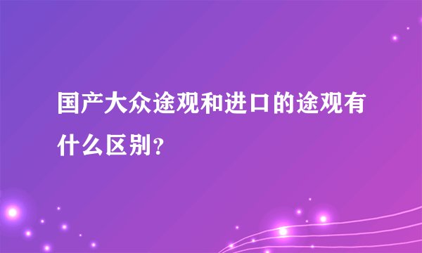 国产大众途观和进口的途观有什么区别？