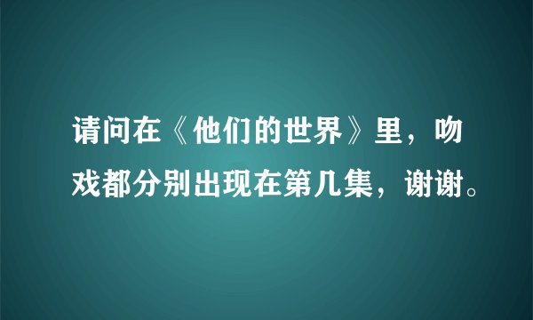 请问在《他们的世界》里，吻戏都分别出现在第几集，谢谢。