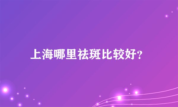 上海哪里祛斑比较好?
