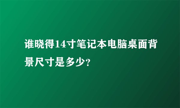 谁晓得14寸笔记本电脑桌面背景尺寸是多少？