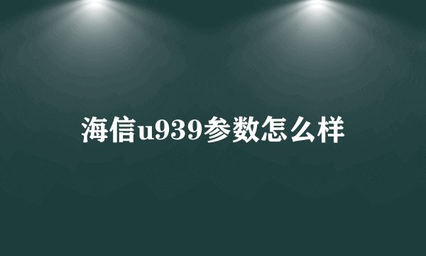 海信u939参数怎么样