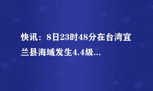快讯：8日23时48分在台湾宜兰县海域发生4.4级地震, 你怎么看？