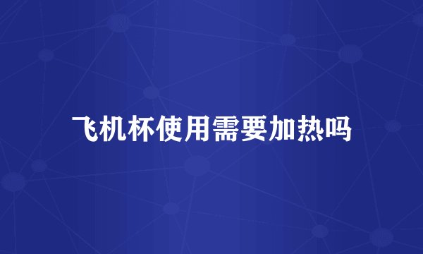 飞机杯使用需要加热吗
