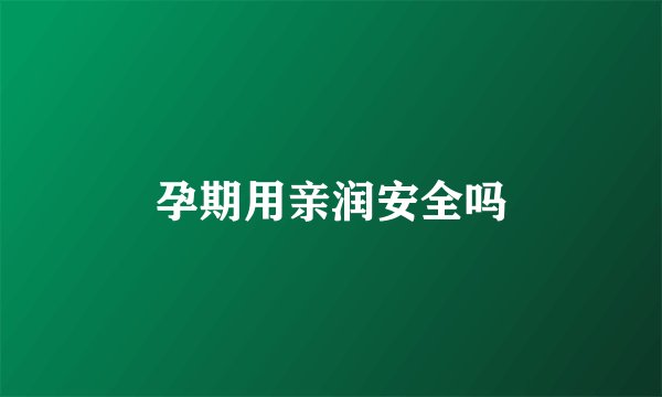 孕期用亲润安全吗