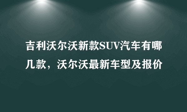 吉利沃尔沃新款SUV汽车有哪几款，沃尔沃最新车型及报价