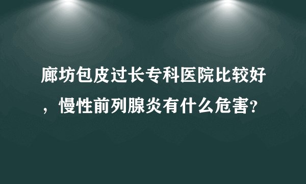 廊坊包皮过长专科医院比较好，慢性前列腺炎有什么危害？