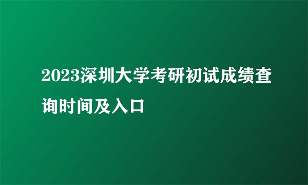 2023深圳大学考研初试成绩查询时间及入口