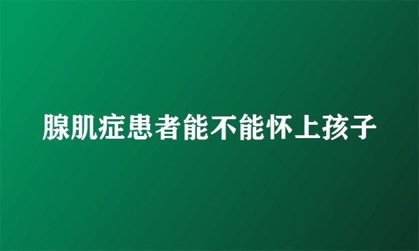 腺肌症患者能不能怀上孩子