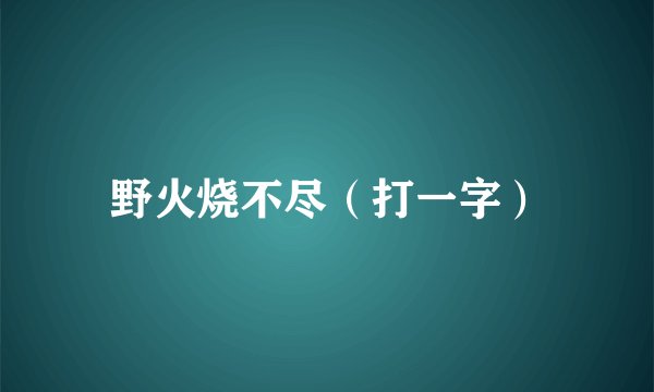 野火烧不尽（打一字）