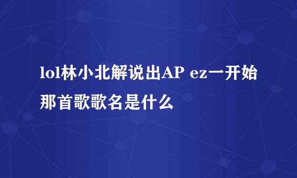 lol林小北解说出AP ez一开始那首歌歌名是什么