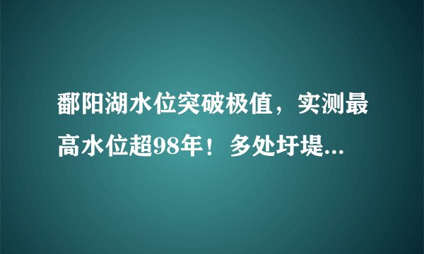 鄱阳湖水位突破极值，实测最高水位超98年！多处圩堤漫决，水利部部长赴江西检查指导防汛