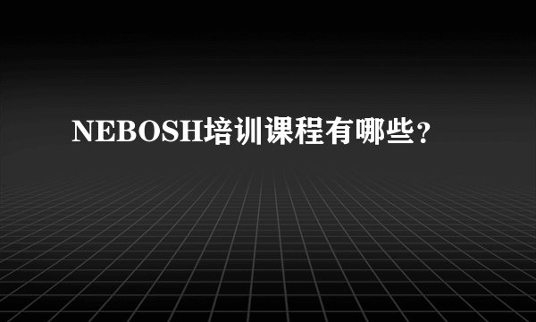 NEBOSH培训课程有哪些？
