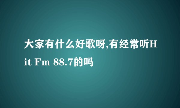 大家有什么好歌呀,有经常听Hit Fm 88.7的吗