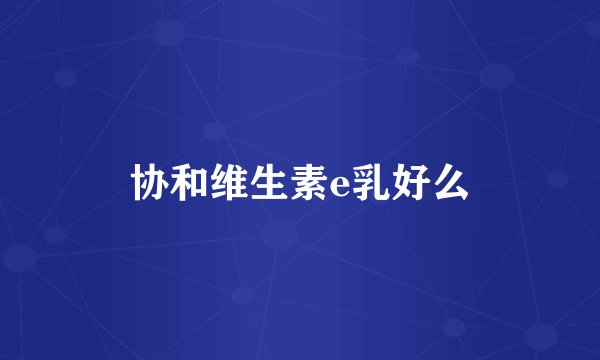 协和维生素e乳好么