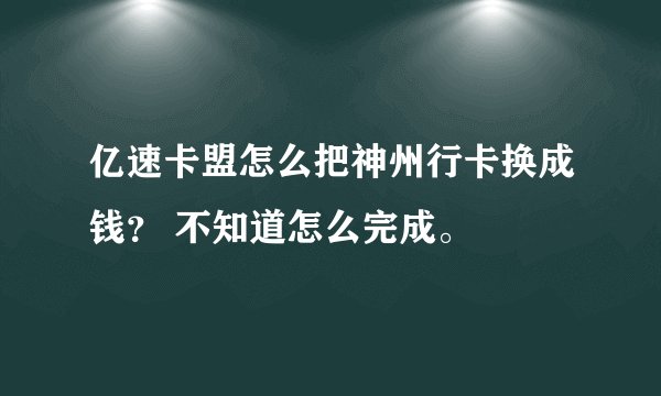 亿速卡盟怎么把神州行卡换成钱？ 不知道怎么完成。
