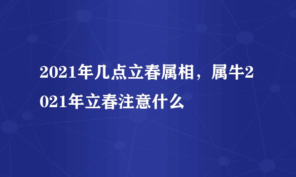 2021年几点立春属相，属牛2021年立春注意什么