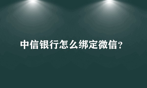 中信银行怎么绑定微信？