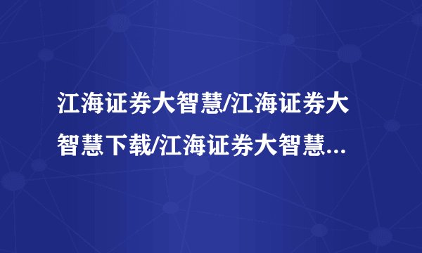 江海证券大智慧/江海证券大智慧下载/江海证券大智慧官网谢谢了,大神帮忙啊
