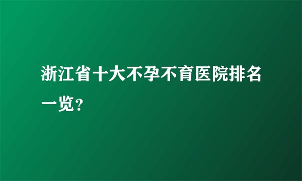 浙江省十大不孕不育医院排名一览？