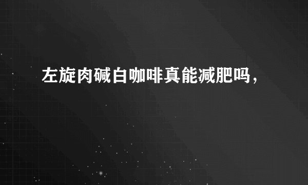 左旋肉碱白咖啡真能减肥吗，