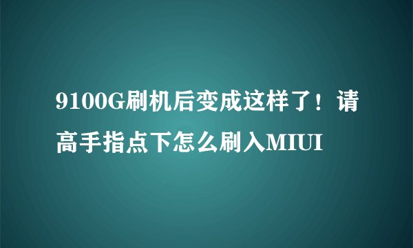 9100G刷机后变成这样了！请高手指点下怎么刷入MIUI