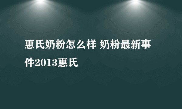 惠氏奶粉怎么样 奶粉最新事件2013惠氏