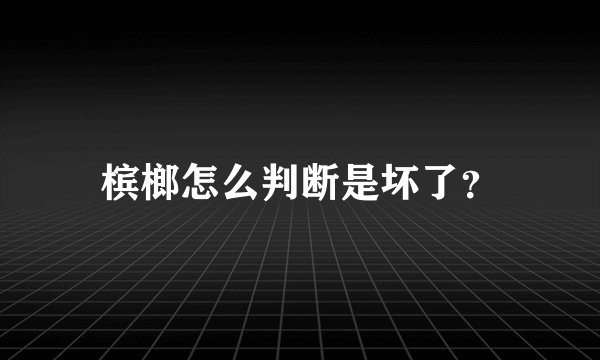 槟榔怎么判断是坏了？