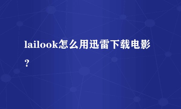 lailook怎么用迅雷下载电影？