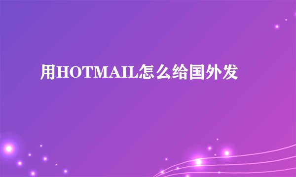 用HOTMAIL怎么给国外发