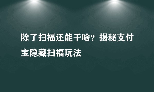 除了扫福还能干啥?揭秘支付宝隐藏扫福玩法
