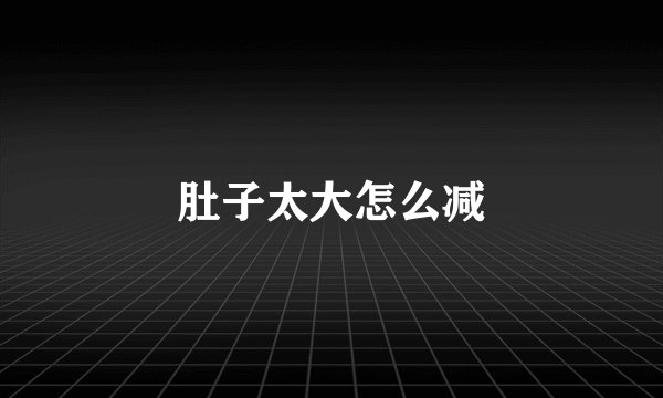 肚子太大怎么减