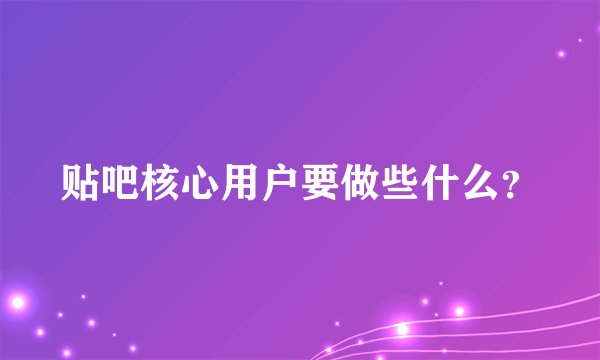 贴吧核心用户要做些什么?