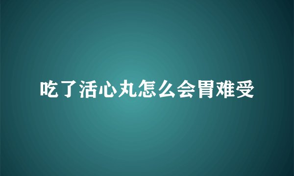 吃了活心丸怎么会胃难受