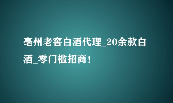 亳州老窖白酒代理_20余款白酒_零门槛招商！