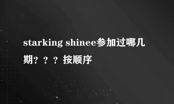 starking shinee参加过哪几期？？？按顺序