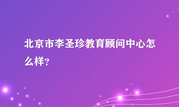 北京市李圣珍教育顾问中心怎么样？