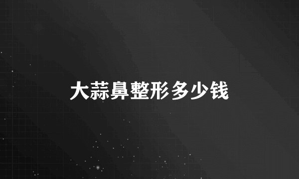 大蒜鼻整形多少钱